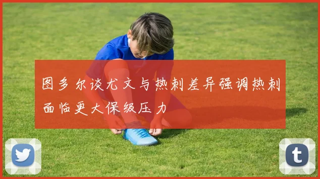 图多尔谈尤文与热刺差异强调热刺面临更大保级压力