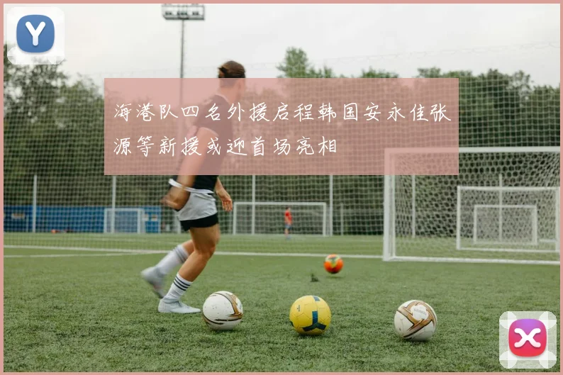 海港队四名外援启程韩国安永佳张源等新援或迎首场亮相