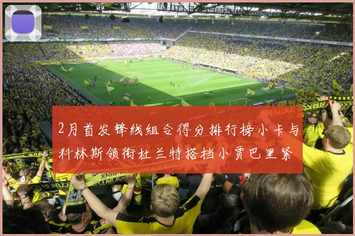2月首发锋线组合得分排行榜小卡与科林斯领衔杜兰特搭档小贾巴里紧随其后