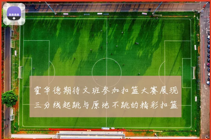 霍华德期待文班参加扣篮大赛展现三分线起跳与原地不跳的精彩扣篮技巧