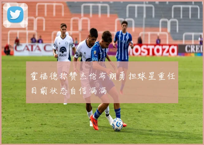 霍福德称赞杰伦布朗勇担球星重任目前状态自信满满