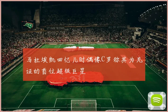 马杜埃凯回忆儿时偶像C罗称其为见证的首位超级巨星