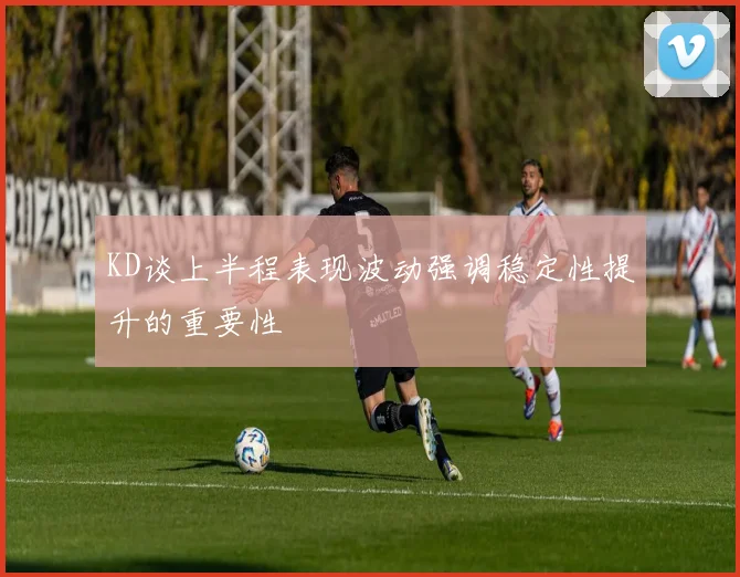 KD谈上半程表现波动强调稳定性提升的重要性