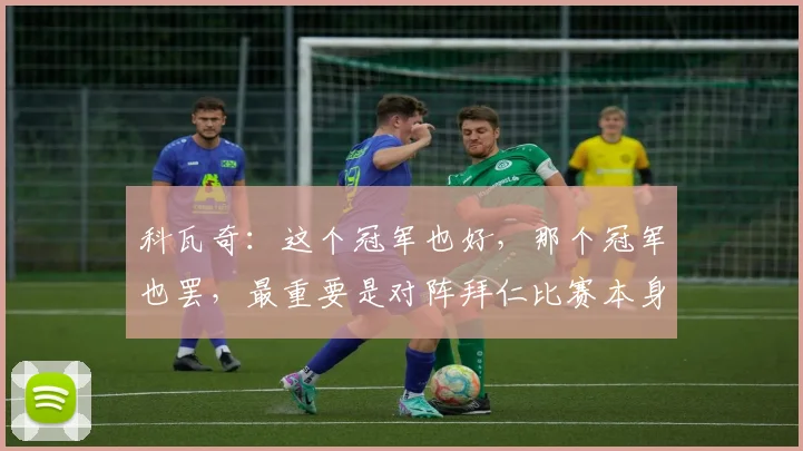 科瓦奇：这个冠军也好，那个冠军也罢，最重要是对阵拜仁比赛本身