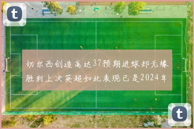 切尔西创造高达37预期进球却无缘胜利上次英超如此表现已是2024年3月