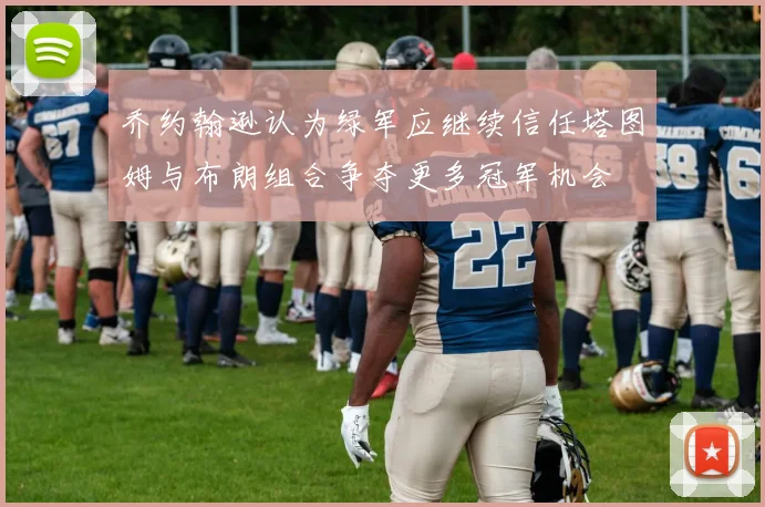 乔约翰逊认为绿军应继续信任塔图姆与布朗组合争夺更多冠军机会