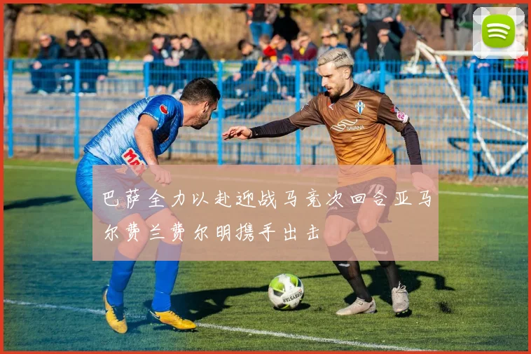 巴萨全力以赴迎战马竞次回合亚马尔费兰费尔明携手出击