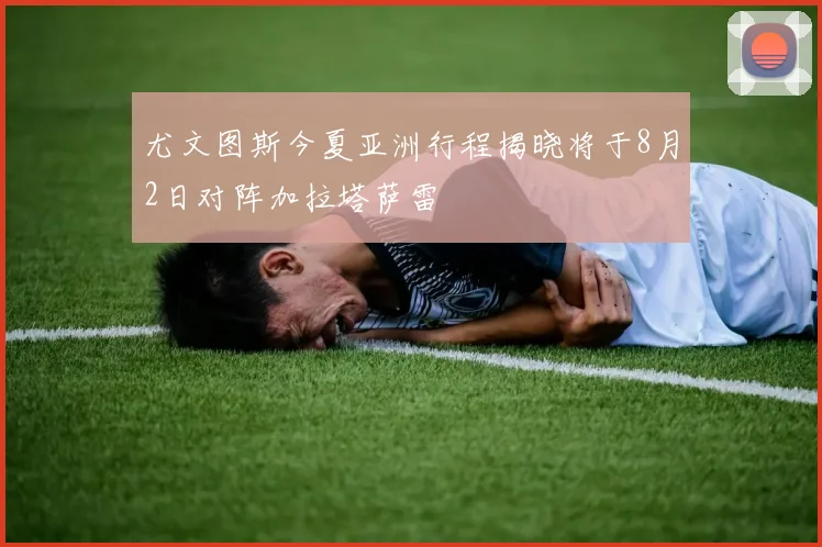尤文图斯今夏亚洲行程揭晓将于8月2日对阵加拉塔萨雷