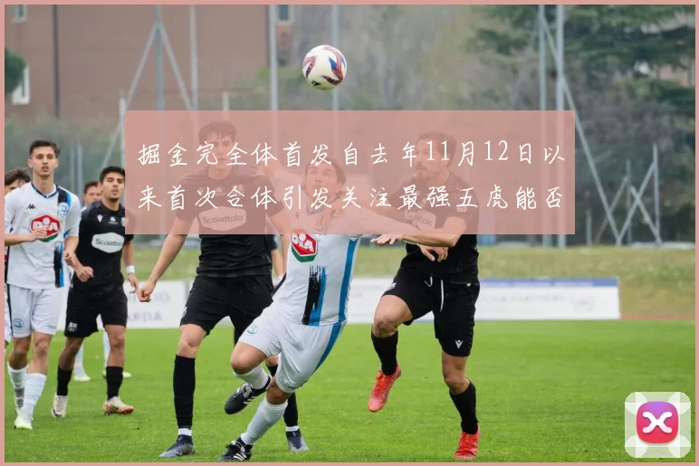 掘金完全体首发自去年11月12日以来首次合体引发关注最强五虎能否重现辉煌